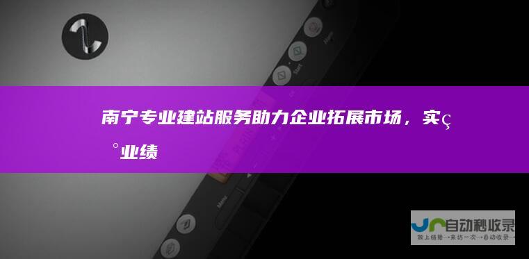 南宁专业建站服务：助力企业拓展市场，实现业绩增长